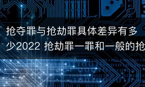 抢夺罪与抢劫罪具体差异有多少2022 抢劫罪一罪和一般的抢劫罪