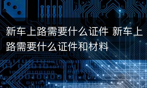 新车上路需要什么证件 新车上路需要什么证件和材料