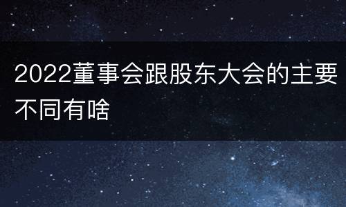 2022董事会跟股东大会的主要不同有啥