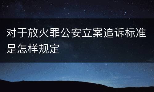 对于放火罪公安立案追诉标准是怎样规定