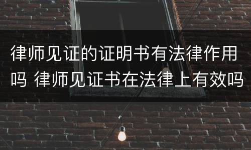 律师见证的证明书有法律作用吗 律师见证书在法律上有效吗