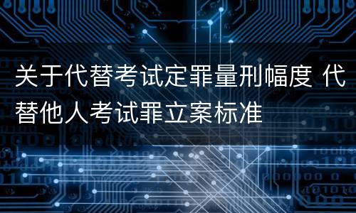 关于代替考试定罪量刑幅度 代替他人考试罪立案标准