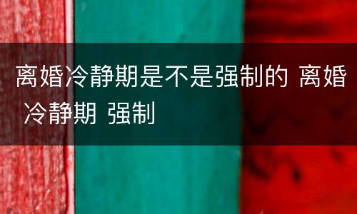 离婚冷静期是不是强制的 离婚 冷静期 强制