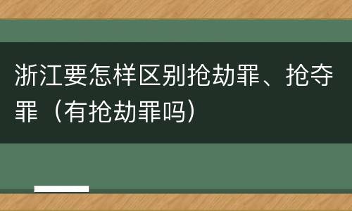 浙江要怎样区别抢劫罪、抢夺罪（有抢劫罪吗）