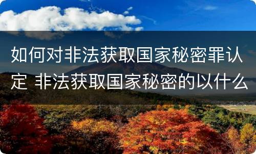 如何对非法获取国家秘密罪认定 非法获取国家秘密的以什么定罪