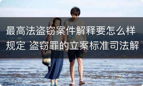 最高法盗窃案件解释要怎么样规定 盗窃罪的立案标准司法解释