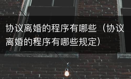 协议离婚的程序有哪些（协议离婚的程序有哪些规定）