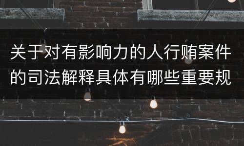 关于对有影响力的人行贿案件的司法解释具体有哪些重要规定