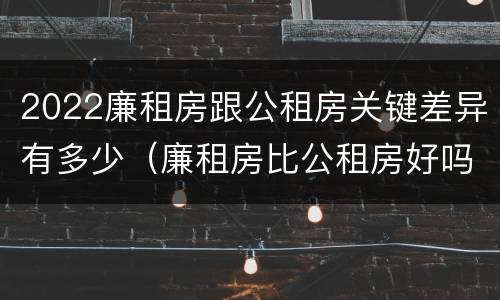 2022廉租房跟公租房关键差异有多少（廉租房比公租房好吗）