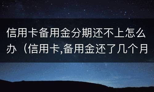 信用卡备用金分期还不上怎么办（信用卡,备用金还了几个月还可以分期吗）