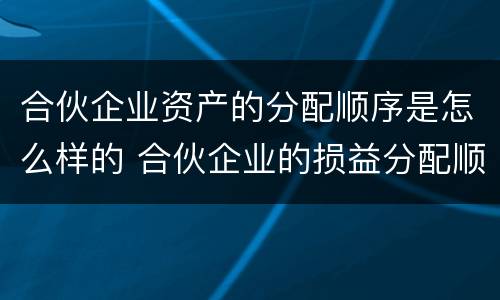 合伙企业资产的分配顺序是怎么样的 合伙企业的损益分配顺序