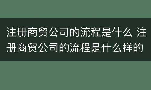 注册商贸公司的流程是什么 注册商贸公司的流程是什么样的