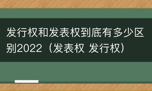 发行权和发表权到底有多少区别2022（发表权 发行权）