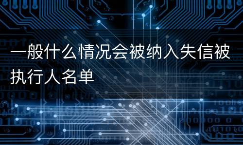 一般什么情况会被纳入失信被执行人名单