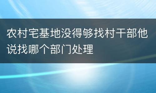 农村宅基地没得够找村干部他说找哪个部门处理