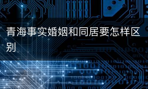 青海事实婚姻和同居要怎样区别