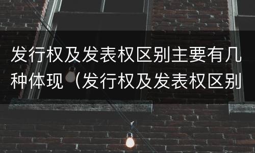 发行权及发表权区别主要有几种体现（发行权及发表权区别主要有几种体现形式）