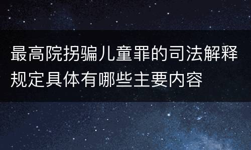 最高院拐骗儿童罪的司法解释规定具体有哪些主要内容