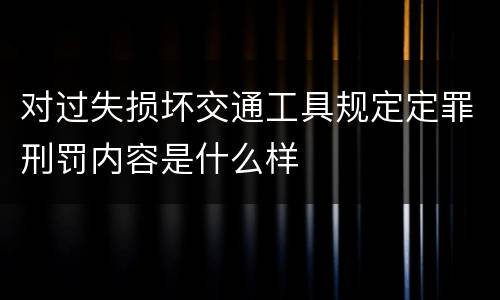 对过失损坏交通工具规定定罪刑罚内容是什么样