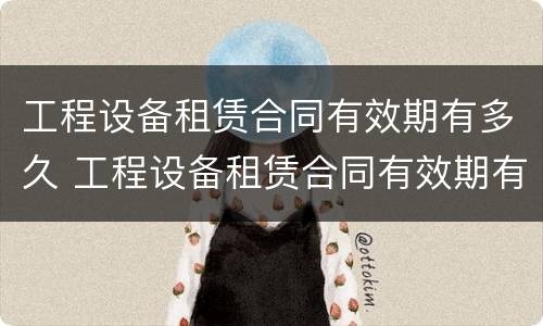工程设备租赁合同有效期有多久 工程设备租赁合同有效期有多久的