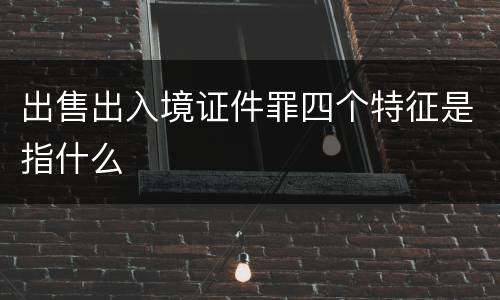 出售出入境证件罪四个特征是指什么