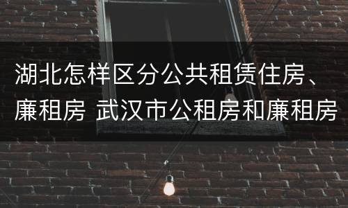 湖北怎样区分公共租赁住房、廉租房 武汉市公租房和廉租房区别
