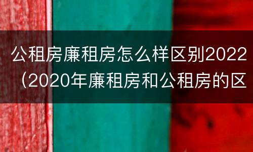 公租房廉租房怎么样区别2022（2020年廉租房和公租房的区别）