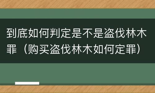 到底如何判定是不是盗伐林木罪（购买盗伐林木如何定罪）