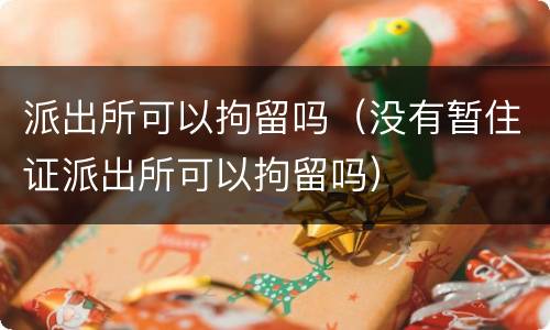 派出所可以拘留吗（没有暂住证派出所可以拘留吗）