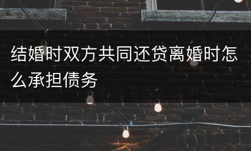 结婚时双方共同还贷离婚时怎么承担债务