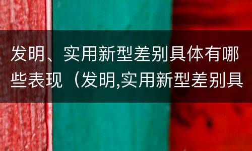 发明、实用新型差别具体有哪些表现（发明,实用新型差别具体有哪些表现为）