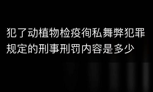 犯了动植物检疫徇私舞弊犯罪规定的刑事刑罚内容是多少