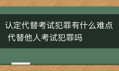 认定代替考试犯罪有什么难点 代替他人考试犯罪吗