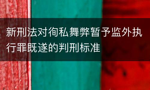 新刑法对徇私舞弊暂予监外执行罪既遂的判刑标准