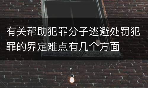 有关帮助犯罪分子逃避处罚犯罪的界定难点有几个方面