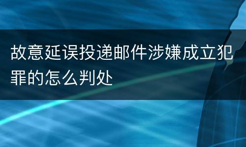 故意延误投递邮件涉嫌成立犯罪的怎么判处