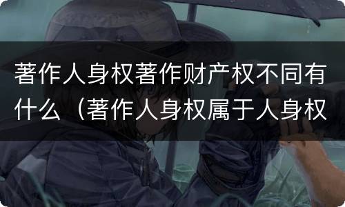 著作人身权著作财产权不同有什么（著作人身权属于人身权还是财产权）