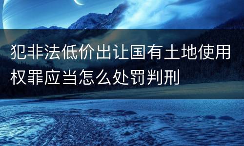 犯非法低价出让国有土地使用权罪应当怎么处罚判刑