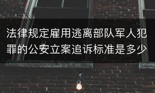 法律规定雇用逃离部队军人犯罪的公安立案追诉标准是多少