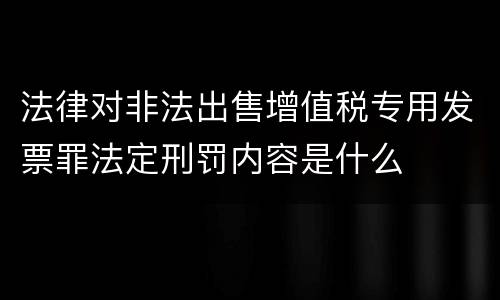 法律对非法出售增值税专用发票罪法定刑罚内容是什么