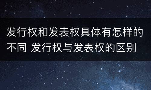 发行权和发表权具体有怎样的不同 发行权与发表权的区别