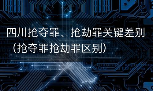 四川抢夺罪、抢劫罪关键差别（抢夺罪抢劫罪区别）