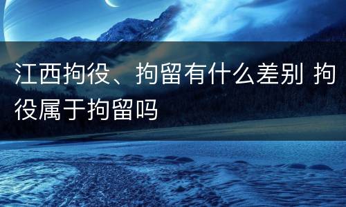 江西拘役、拘留有什么差别 拘役属于拘留吗