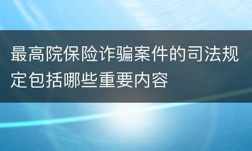 最高院保险诈骗案件的司法规定包括哪些重要内容