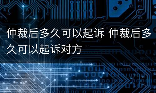 仲裁后多久可以起诉 仲裁后多久可以起诉对方