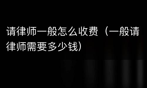 请律师一般怎么收费（一般请律师需要多少钱）