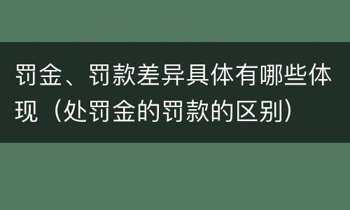 罚金、罚款差异具体有哪些体现（处罚金的罚款的区别）