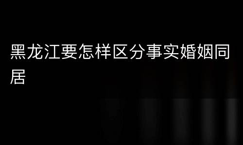 黑龙江要怎样区分事实婚姻同居