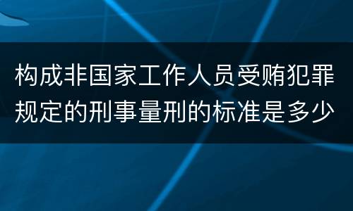构成非国家工作人员受贿犯罪规定的刑事量刑的标准是多少
