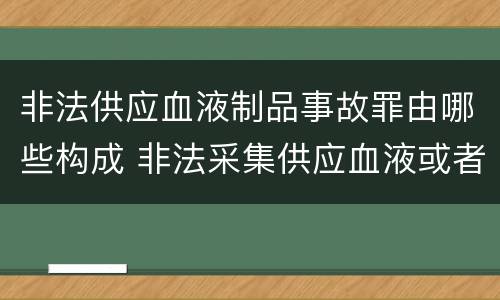 非法供应血液制品事故罪由哪些构成 非法采集供应血液或者制作供应血液制品罪的刑事责任